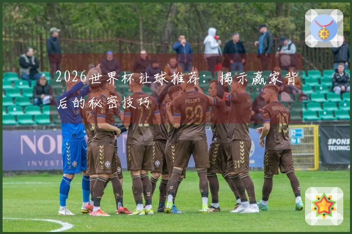 2026世界杯让球推荐：揭示赢家背后的秘密技巧