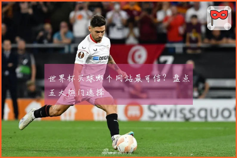 世界杯买球哪个网站最可信？盘点五大热门选择