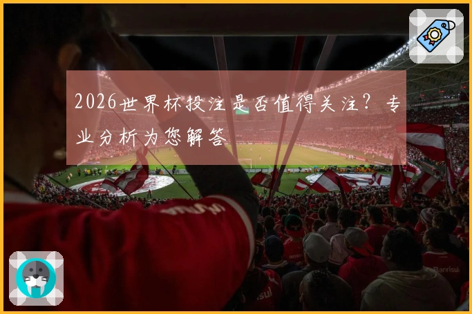 2026世界杯投注是否值得关注？专业分析为您解答