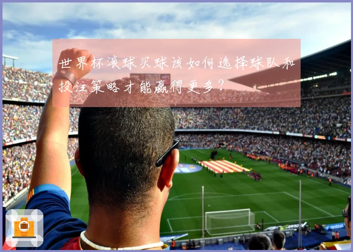 世界杯滚球买球该如何选择球队和投注策略才能赢得更多？