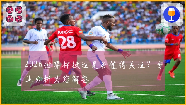 2026世界杯投注是否值得关注？专业分析为您解答