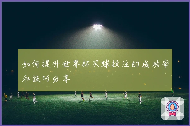 如何提升世界杯买球投注的成功率和技巧分享