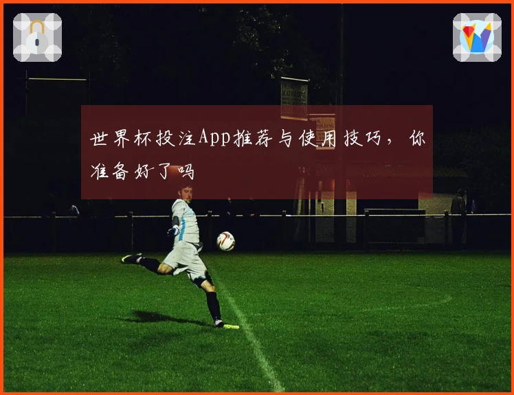 世界杯投注App推荐与使用技巧，你准备好了吗