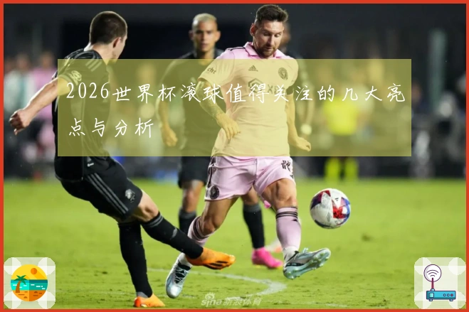 2026世界杯滚球值得关注的几大亮点与分析