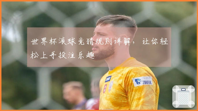 世界杯滚球竞猜规则详解，让你轻松上手投注乐趣