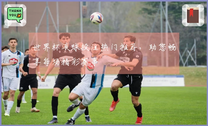 世界杯滚球投注热门推荐，助您畅享每场精彩赛事