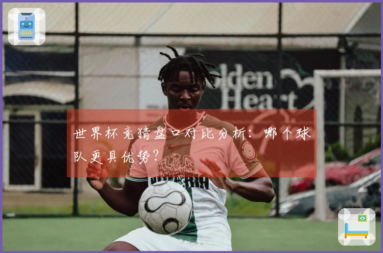 世界杯竞猜盘口对比分析：哪个球队更具优势？