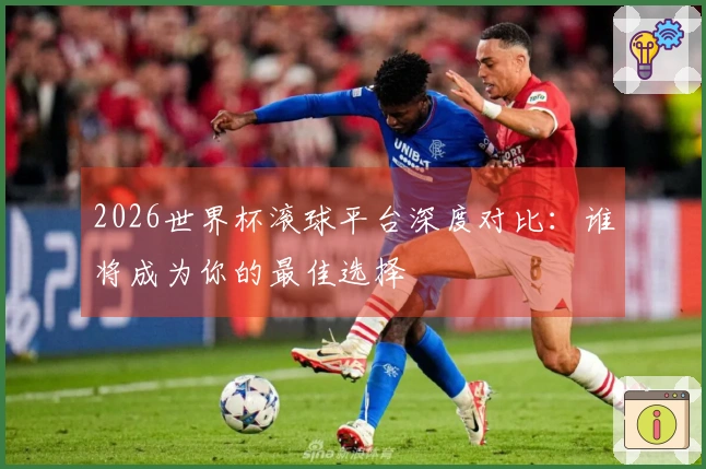 2026世界杯滚球平台深度对比：谁将成为你的最佳选择