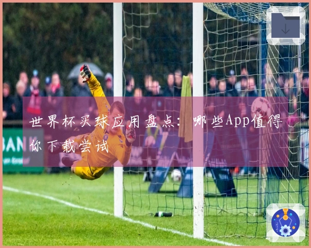 世界杯买球应用盘点：哪些App值得你下载尝试