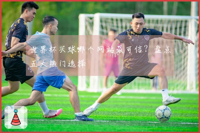 世界杯买球哪个网站最可信？盘点五大热门选择
